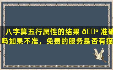 八字算五行属性的结果 🐺 准确吗如果不准，免费的服务是否有猫腻